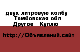 двух литровую колбу - Тамбовская обл. Другое » Куплю   